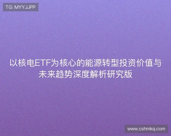 以核电ETF为核心的能源转型投资价值与未来趋势深度解析研究版